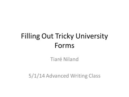 Filling Out Tricky University Forms Tiaré Niland 5/1/14 Advanced Writing Class.