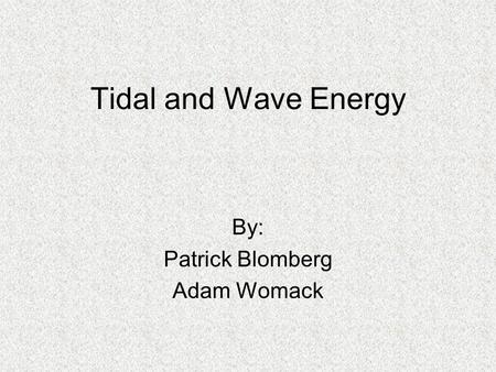 Tidal and Wave Energy By: Patrick Blomberg Adam Womack.