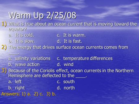 Warm Up 2/25/08 What is true about an ocean current that is moving toward the equator? a. It is cold.		c. It is warm. b. It is slow.		d. It is fast.