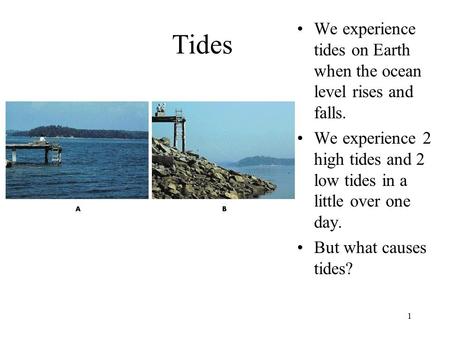 1 Tides We experience tides on Earth when the ocean level rises and falls. We experience 2 high tides and 2 low tides in a little over one day. But what.