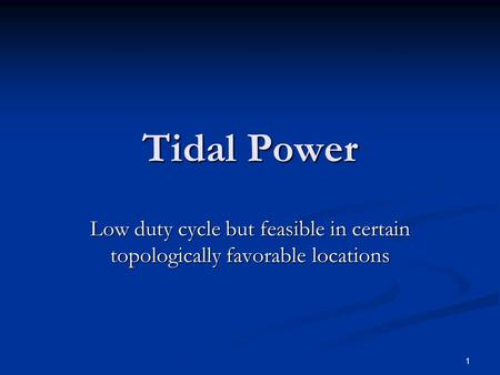 1 Tidal Power Low duty cycle but feasible in certain topologically favorable locations.