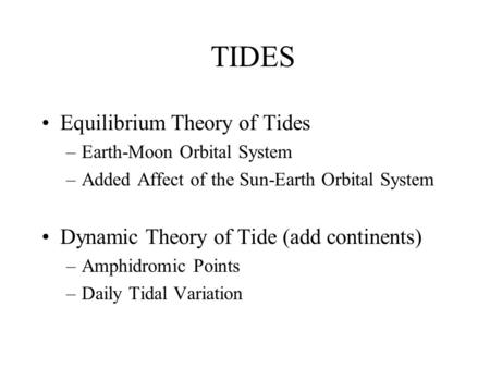 TIDES Equilibrium Theory of Tides –Earth-Moon Orbital System –Added Affect of the Sun-Earth Orbital System Dynamic Theory of Tide (add continents) –Amphidromic.