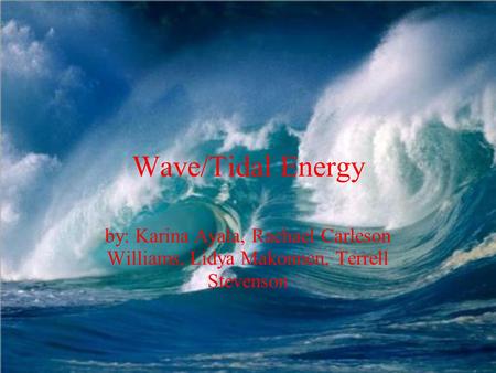 Wave/Tidal Energy by: Karina Ayala, Rachael Carleson Williams, Lidya Makonnen, Terrell Stevenson.