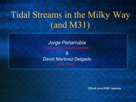 Tidal Streams in the Milky Way (and M31) Jorge Peñarrubia (University of Victoria, Canada) & David Martinez Delgado (IAC, Spain) 22th of June 2006 Valencia.
