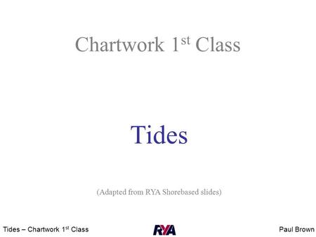 Paul BrownTides – Chartwork 1 st Class Chartwork 1 st Class Tides (Adapted from RYA Shorebased slides)