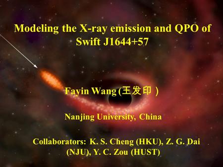 Modeling the X-ray emission and QPO of Swift J1644+57 Fayin Wang ( 王发印） Nanjing University, China Collaborators: K. S. Cheng (HKU), Z. G. Dai (NJU), Y.