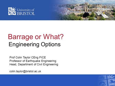 Barrage or What? Engineering Options Prof Colin Taylor CEng FICE Professor of Earthquake Engineering Head, Department of Civil Engineering