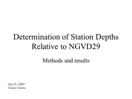 Determination of Station Depths Relative to NGVD29 Methods and results Jan 24, 2003 Charles Seaton.