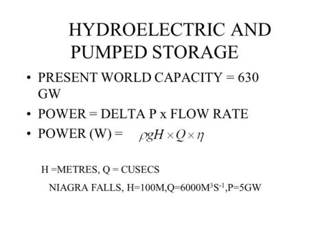 HYDROELECTRIC AND PUMPED STORAGE PRESENT WORLD CAPACITY = 630 GW POWER = DELTA P x FLOW RATE POWER (W) = H =METRES, Q = CUSECS NIAGRA FALLS, H=100M,Q=6000M.