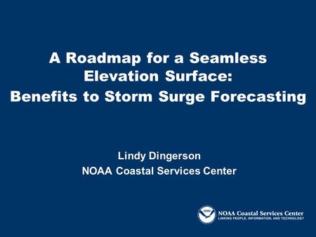 A Roadmap for a Seamless Elevation Surface: Benefits to Storm Surge Forecasting Lindy Dingerson NOAA Coastal Services Center.