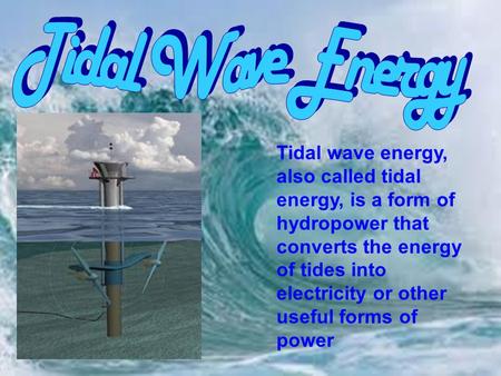 Tidal wave energy, also called tidal energy, is a form of hydropower that converts the energy of tides into electricity or other useful forms of power.