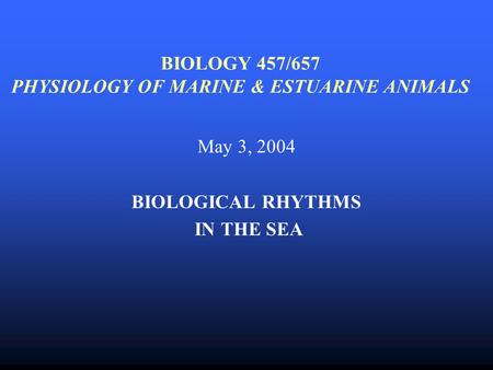 BIOLOGY 457/657 PHYSIOLOGY OF MARINE & ESTUARINE ANIMALS May 3, 2004 BIOLOGICAL RHYTHMS IN THE SEA.
