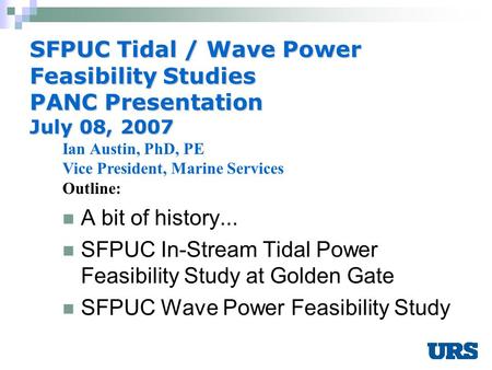 1 SFPUC Tidal / Wave Power Feasibility Studies PANC Presentation July 08, 2007 A bit of history... SFPUC In-Stream Tidal Power Feasibility Study at Golden.