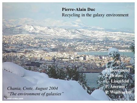 Chania, Crete, August 2004 “The environment of galaxies” Pierre-Alain Duc Recycling in the galaxy environment F. Bournaud J. Braine U. Lisenfeld P. Amram.