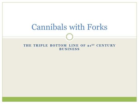 THE TRIPLE BOTTOM LINE OF 21 ST CENTURY BUSINESS Cannibals with Forks.