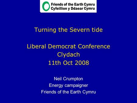 Turning the Severn tide Liberal Democrat Conference Clydach 11th Oct 2008 Neil Crumpton Energy campaigner Friends of the Earth Cymru.
