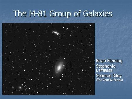 The M-81 Group of Galaxies Brian Fleming Stephanie LaMassa Seamus Riley (The Chunky Ponies)