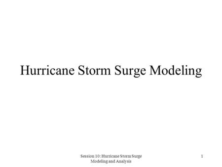 Session 10: Hurricane Storm Surge Modeling and Analysis 1 Hurricane Storm Surge Modeling.