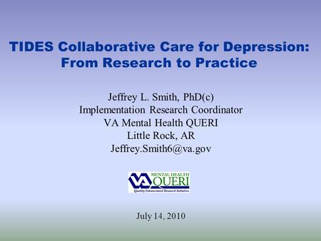 TIDES Collaborative Care for Depression: From Research to Practice Jeffrey L. Smith, PhD(c) Implementation Research Coordinator VA Mental Health QUERI.