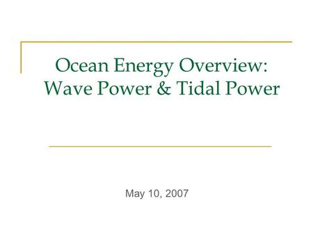 Ocean Energy Overview: Wave Power & Tidal Power May 10, 2007.