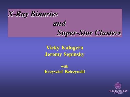 Vicky Kalogera Jeremy Sepinsky with Krzysztof Belczynski X-Ray Binaries and and Super-Star Clusters Super-Star Clusters.