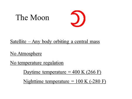 The Moon Satellite – Any body orbiting a central mass No Atmosphere No temperature regulation Daytime temperature = 400 K (266 F) Nighttime temperature.