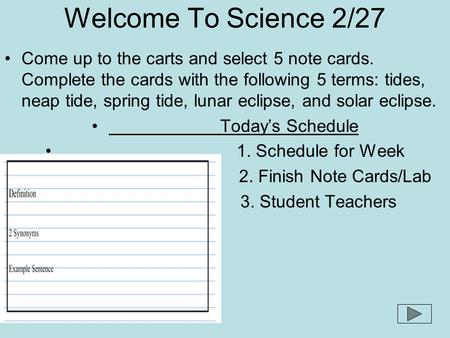 Welcome To Science 2/27 Come up to the carts and select 5 note cards. Complete the cards with the following 5 terms: tides, neap tide, spring tide, lunar.