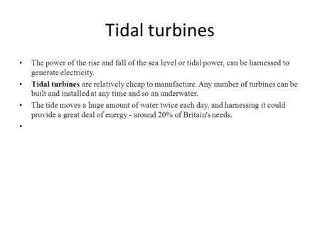 Tidal turbines The power of the rise and fall of the sea level or tidal power, can be harnessed to generate electricity. Tidal turbines are relatively.