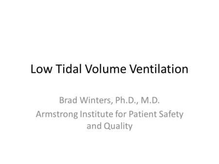 Low Tidal Volume Ventilation Brad Winters, Ph.D., M.D. Armstrong Institute for Patient Safety and Quality.
