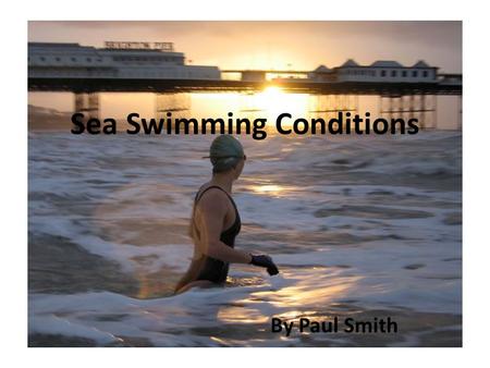 Sea Swimming Conditions By Paul Smith. Contents Tides Currents Wind Weather.