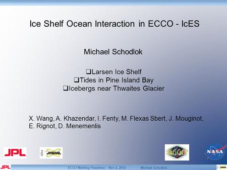 ECCO Meeting Pasadena – Nov 2, 2012 Michael Schodlok Ice Shelf Ocean Interaction in ECCO - IcES Michael Schodlok X. Wang, A. Khazendar, I. Fenty, M. Flexas.