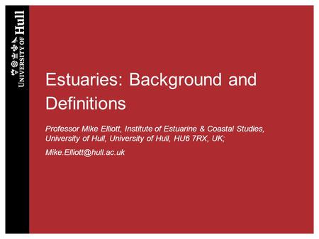 Estuaries: Background and Definitions Professor Mike Elliott, Institute of Estuarine & Coastal Studies, University of Hull, University of Hull, HU6 7RX,