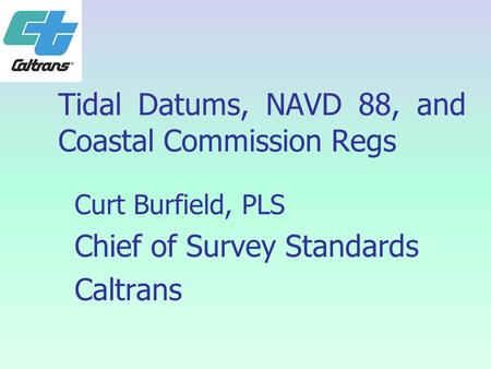 Tidal Datums, NAVD 88, and Coastal Commission Regs Curt Burfield, PLS Chief of Survey Standards Caltrans.