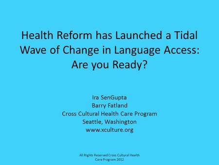 Health Reform has Launched a Tidal Wave of Change in Language Access: Are you Ready? Ira SenGupta Barry Fatland Cross Cultural Health Care Program Seattle,