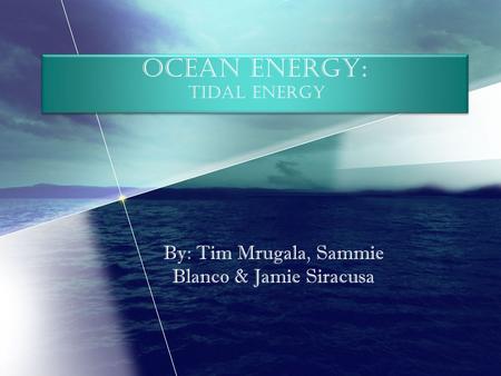 Ocean Energy: Tidal Energy By: Tim Mrugala, Sammie Blanco & Jamie Siracusa.