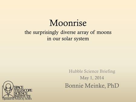 Moonrise Hubble Science Briefing May 1, 2014 Bonnie Meinke, PhD the surprisingly diverse array of moons in our solar system.