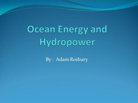 By : Adam Rosbury. Ocean Energy Wave Energy Tidal Energy Thermal Energy.