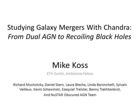 Studying Galaxy Mergers With Chandra: From Dual AGN to Recoiling Black Holes Mike Koss ETH Zurich, Ambizione Fellow Richard Mushotzky, Daniel Stern, Laura.