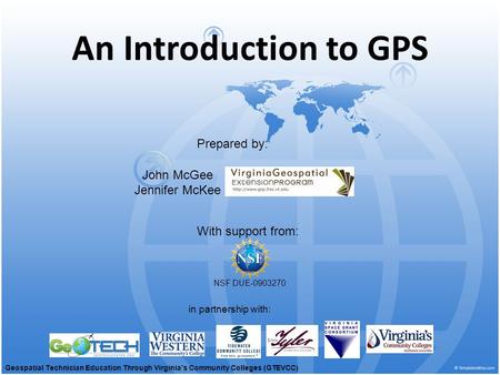 An Introduction to GPS With support from: NSF DUE-0903270 Prepared by: in partnership with: John McGee Jennifer McKee Geospatial Technician Education Through.