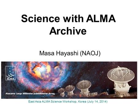 Science with ALMA Archive Masa Hayashi (NAOJ) East Asia ALMA Science Workshop, Korea (July 14, 2014)