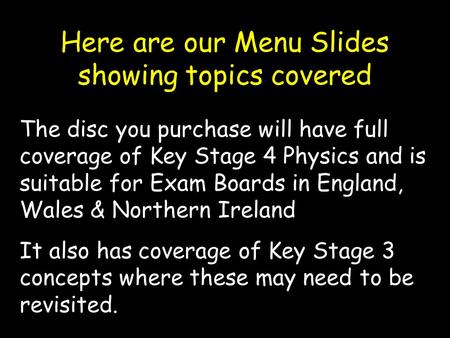 Here are our Menu Slides showing topics covered The disc you purchase will have full coverage of Key Stage 4 Physics and is suitable for Exam Boards in.