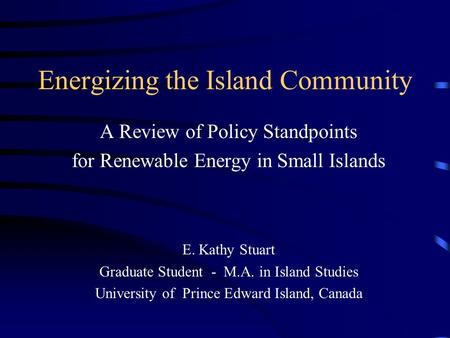 Energizing the Island Community A Review of Policy Standpoints for Renewable Energy in Small Islands E. Kathy Stuart Graduate Student - M.A. in Island.