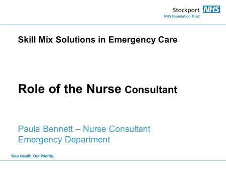 Skill Mix Solutions in Emergency Care Role of the Nurse Consultant Paula Bennett – Nurse Consultant Emergency Department.