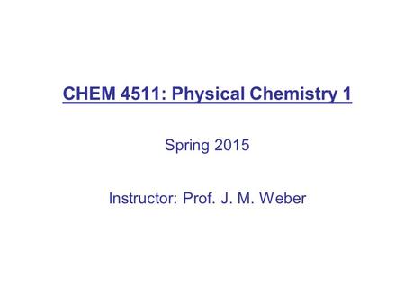 CHEM 4511: Physical Chemistry 1 Spring 2015 Instructor: Prof. J. M. Weber.