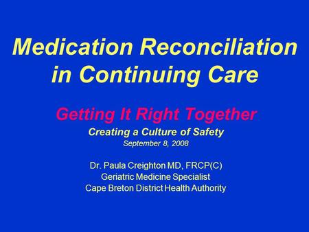Medication Reconciliation in Continuing Care Getting It Right Together Creating a Culture of Safety September 8, 2008 Dr. Paula Creighton MD, FRCP(C) Geriatric.