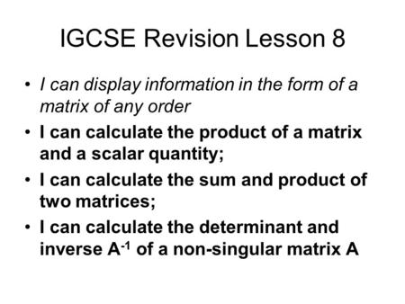 IGCSE Revision Lesson 8 I can display information in the form of a matrix of any order I can calculate the product of a matrix and a scalar quantity;