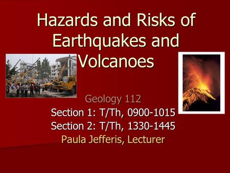 Hazards and Risks of Earthquakes and Volcanoes Geology 112 Section 1: T/Th, 0900-1015 Section 2: T/Th, 1330-1445 Paula Jefferis, Lecturer.