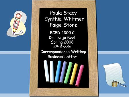 Paula Stacy Cynthia Whitmer Paige Stone ECED 4300 C Dr. Tonja Root Spring 2008 4 th Grade Correspondence Writing: Business Letter.