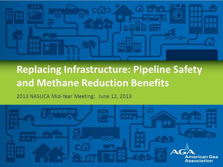 Replacing Infrastructure: Pipeline Safety and Methane Reduction Benefits 2013 NASUCA Mid-Year Meeting: June 12, 2013.