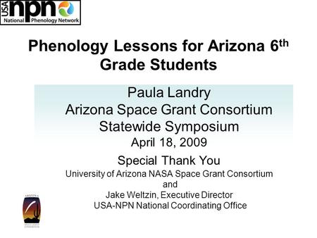 Phenology Lessons for Arizona 6 th Grade Students Paula Landry Arizona Space Grant Consortium Statewide Symposium April 18, 2009 Special Thank You University.